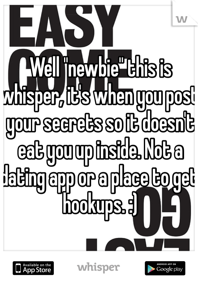 Well "newbie" this is whisper, it's when you post your secrets so it doesn't eat you up inside. Not a dating app or a place to get hookups. :) 