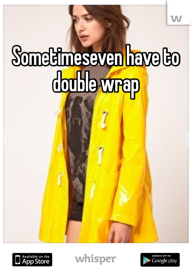 Sometimeseven have to double wrap