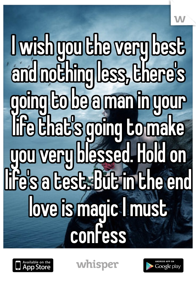 I wish you the very best and nothing less, there's going to be a man in your life that's going to make you very blessed. Hold on life's a test. But in the end love is magic I must confess 