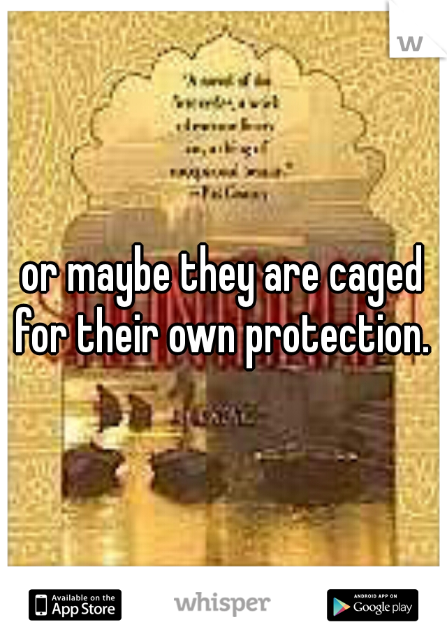 or maybe they are caged for their own protection. 