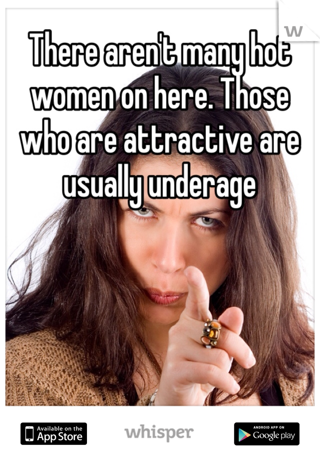 There aren't many hot women on here. Those who are attractive are usually underage