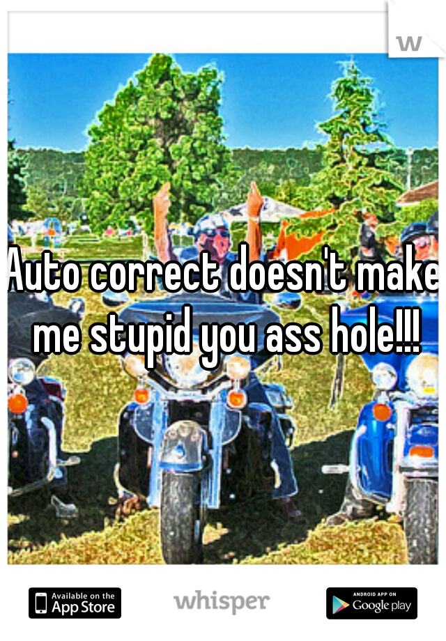 Auto correct doesn't make me stupid you ass hole!!!