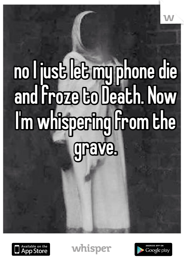 no I just let my phone die and froze to Death. Now I'm whispering from the grave. 