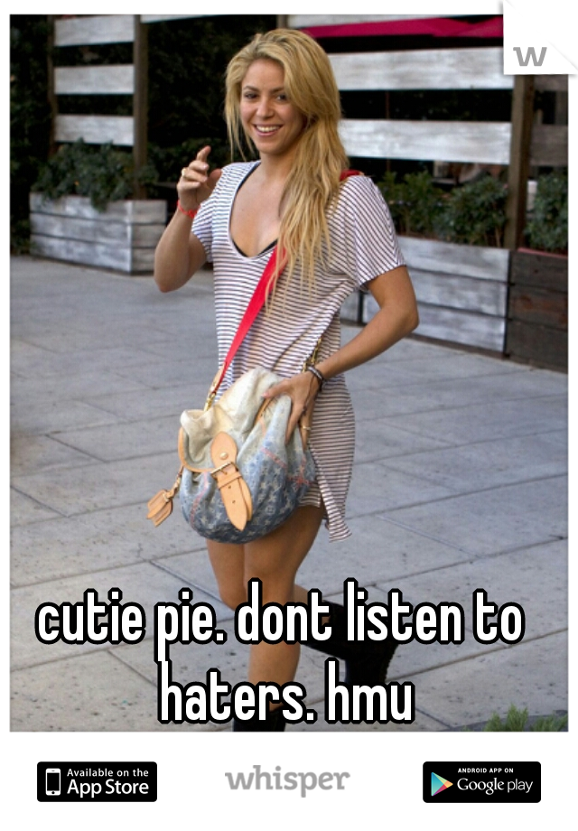 cutie pie. dont listen to haters. hmu