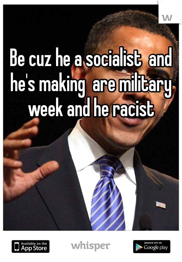 Be cuz he a socialist  and  he's making  are military week and he racist