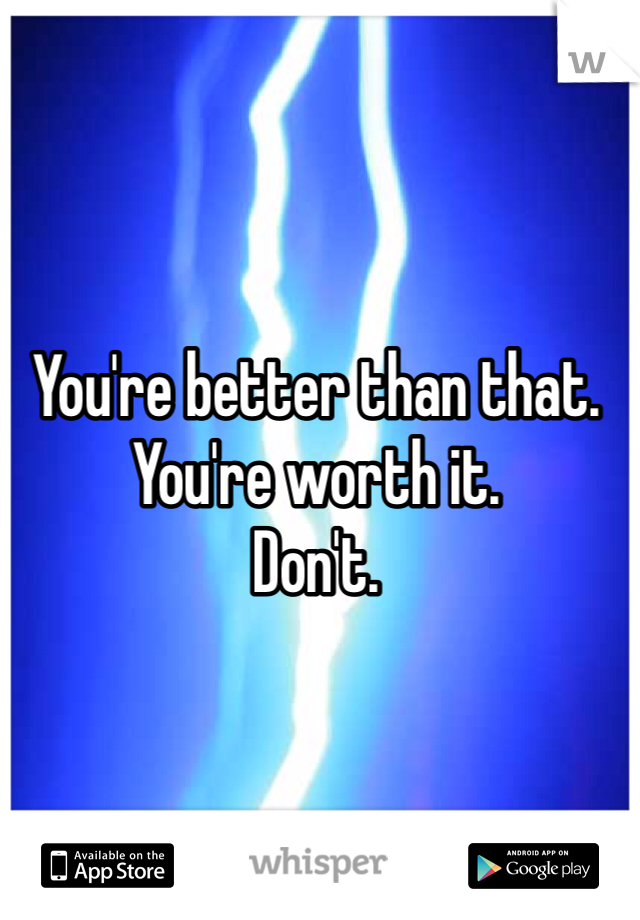 You're better than that.
You're worth it.
Don't.