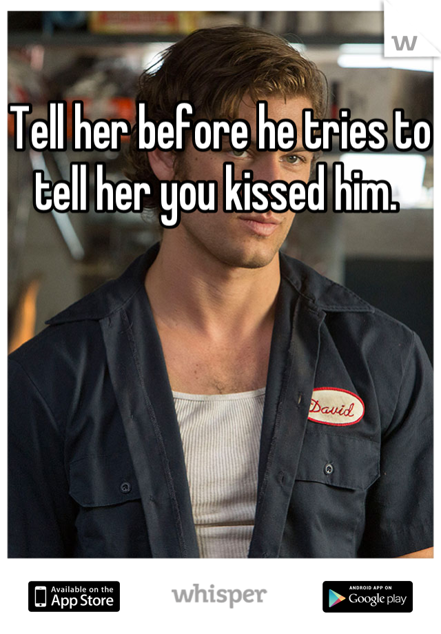 Tell her before he tries to tell her you kissed him. 