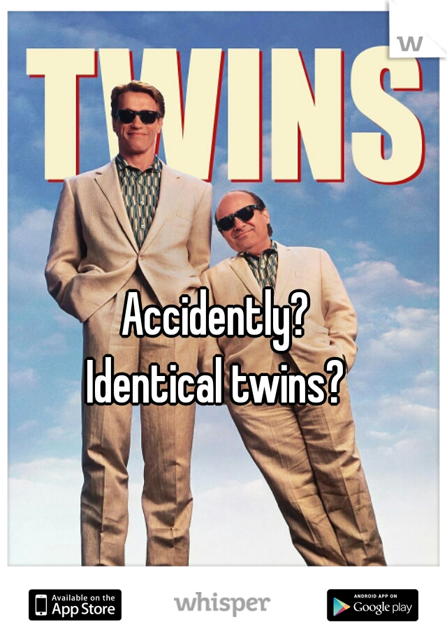Accidently? 

Identical twins? 