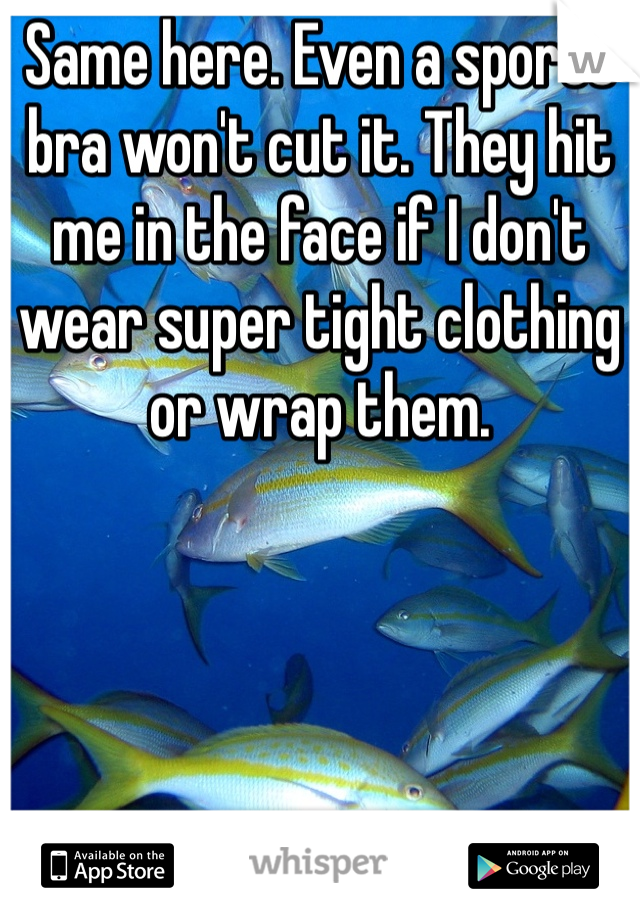 Same here. Even a sports bra won't cut it. They hit me in the face if I don't wear super tight clothing or wrap them.