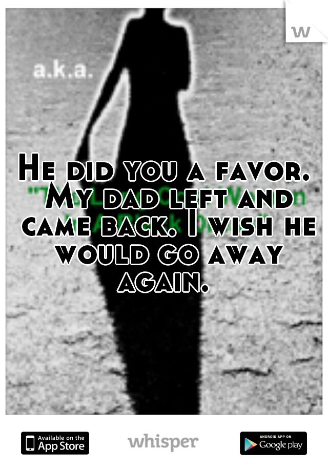 He did you a favor. My dad left and came back. I wish he would go away again. 