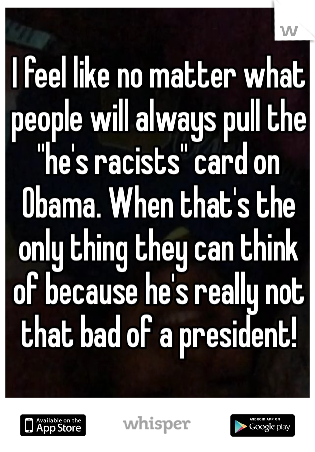 I feel like no matter what people will always pull the "he's racists" card on Obama. When that's the only thing they can think of because he's really not that bad of a president!