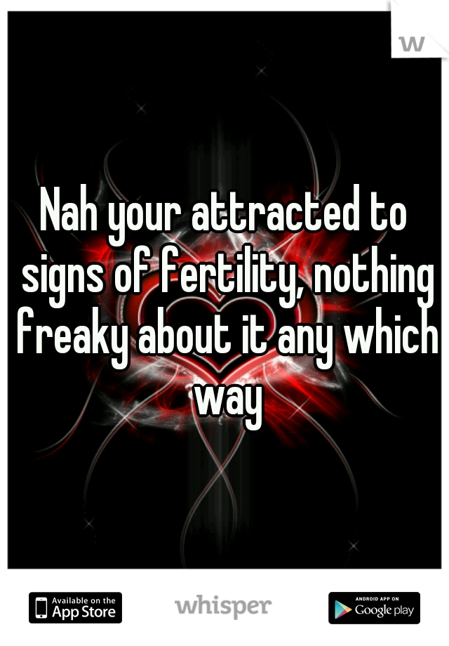 Nah your attracted to signs of fertility, nothing freaky about it any which way