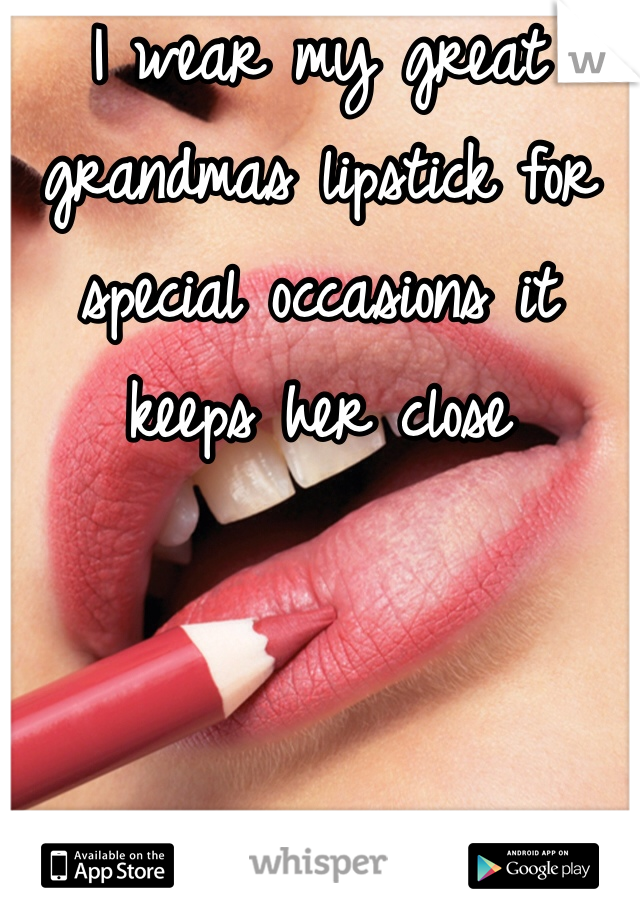 I wear my great grandmas lipstick for special occasions it keeps her close 
