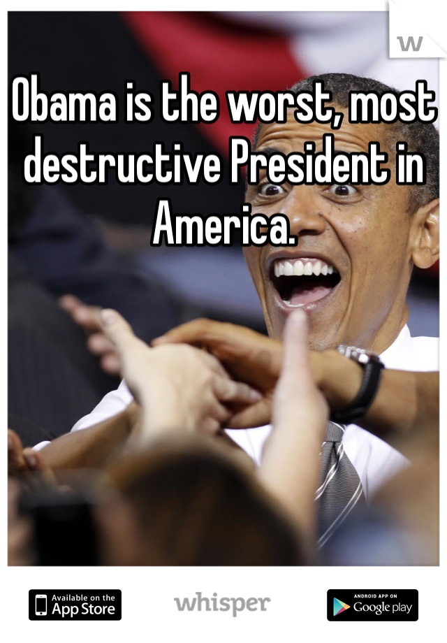 Obama is the worst, most destructive President in America.