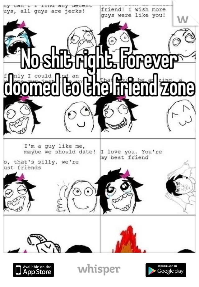 No shit right. Forever doomed to the friend zone