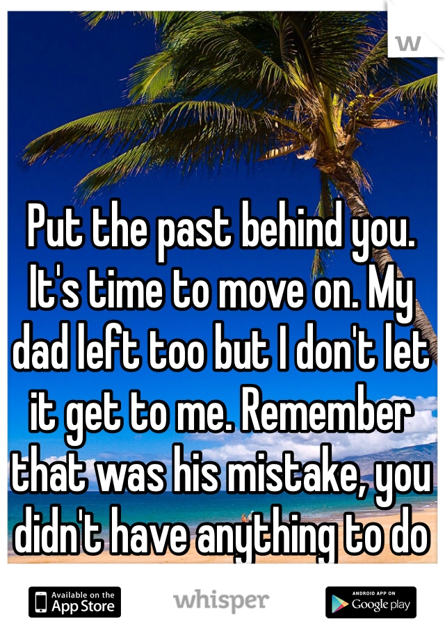 Put the past behind you. It's time to move on. My dad left too but I don't let it get to me. Remember that was his mistake, you didn't have anything to do with his choice.