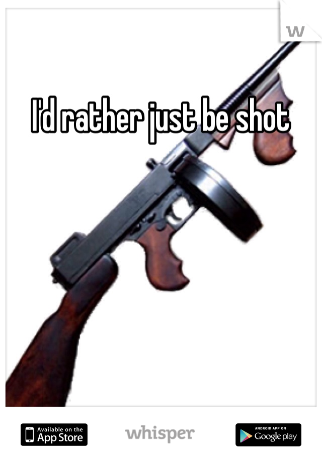 I'd rather just be shot 