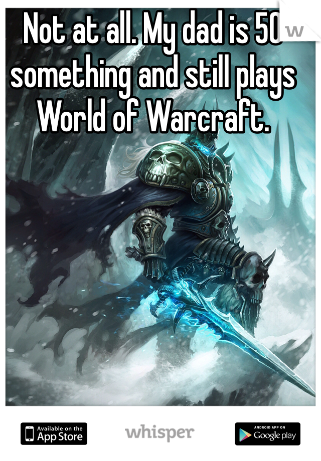 Not at all. My dad is 50 something and still plays World of Warcraft. 