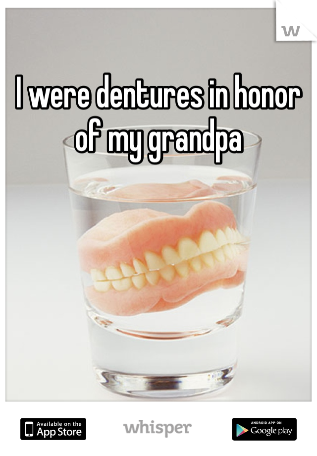 I were dentures in honor of my grandpa 