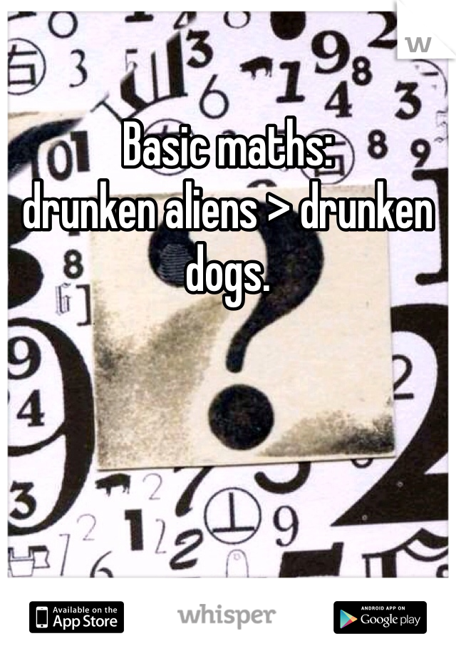Basic maths: 
drunken aliens > drunken dogs.