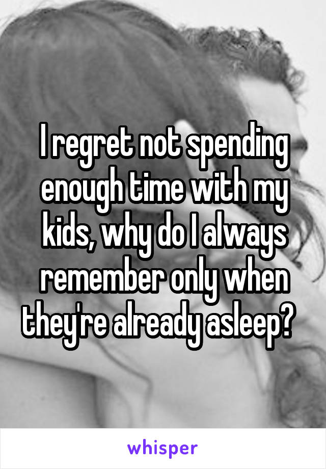 I regret not spending enough time with my kids, why do I always remember only when they're already asleep?  