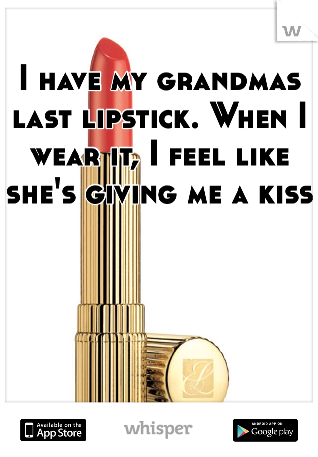 
I have my grandmas last lipstick. When I wear it, I feel like she's giving me a kiss