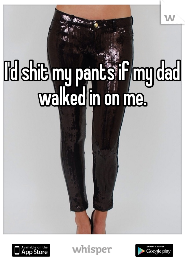 I'd shit my pants if my dad walked in on me.