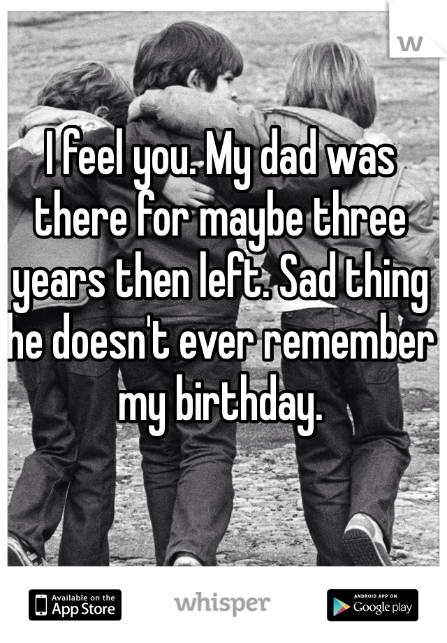 I feel you. My dad was there for maybe three years then left. Sad thing he doesn't ever remember my birthday. 