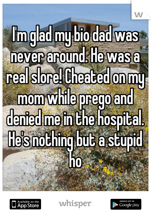 I'm glad my bio dad was never around. He was a real slore! Cheated on my mom while prego and denied me in the hospital. He's nothing but a stupid ho