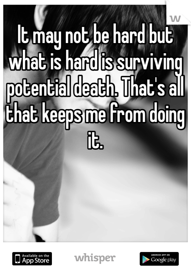 It may not be hard but what is hard is surviving potential death. That's all that keeps me from doing it.