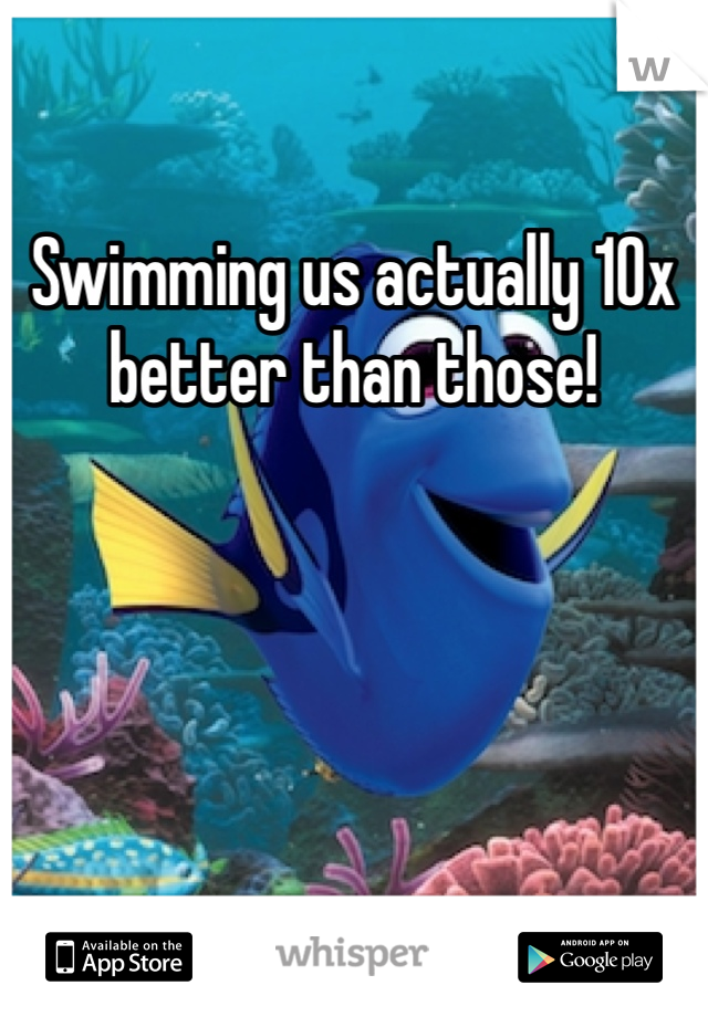 Swimming us actually 10x better than those!