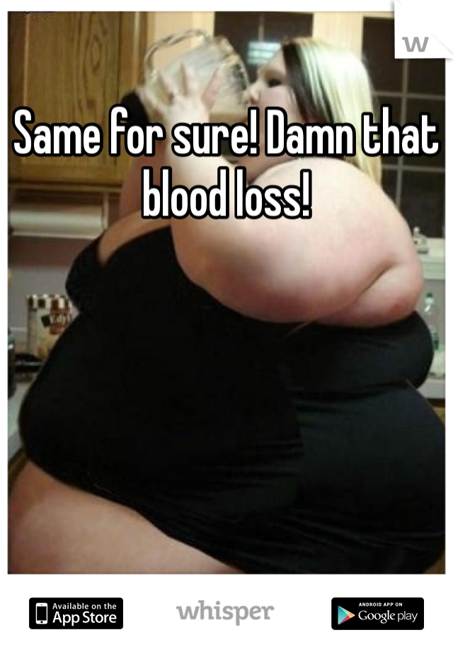 Same for sure! Damn that blood loss!