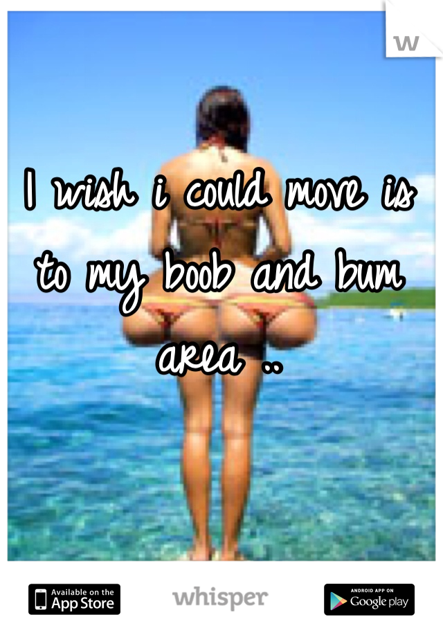 I wish i could move is to my boob and bum area ..