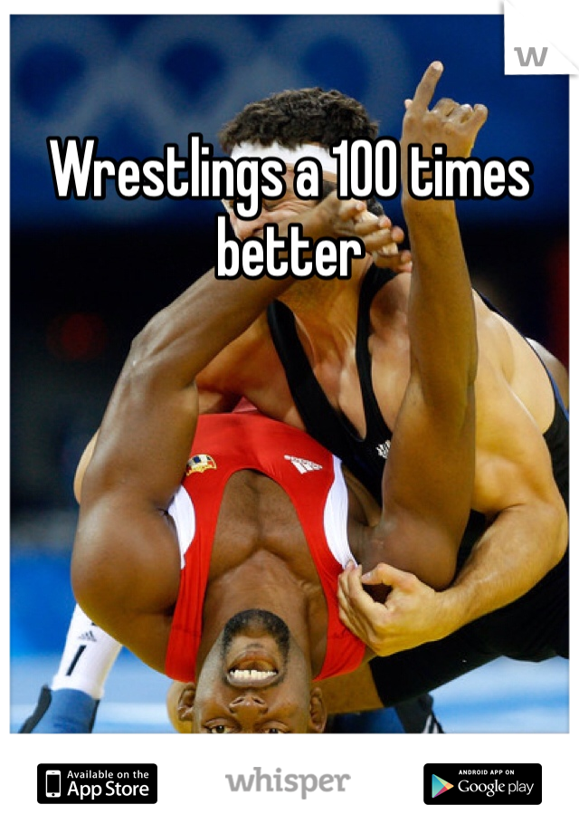 Wrestlings a 100 times better