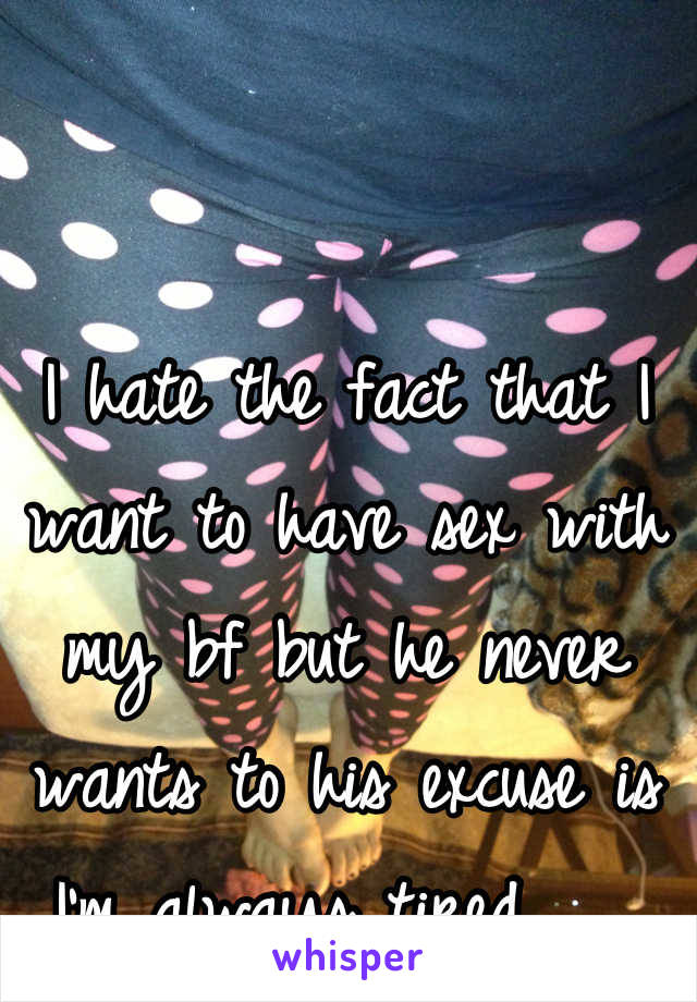 I hate the fact that I want to have sex with my bf but he never wants to his excuse is I'm always tired ... 