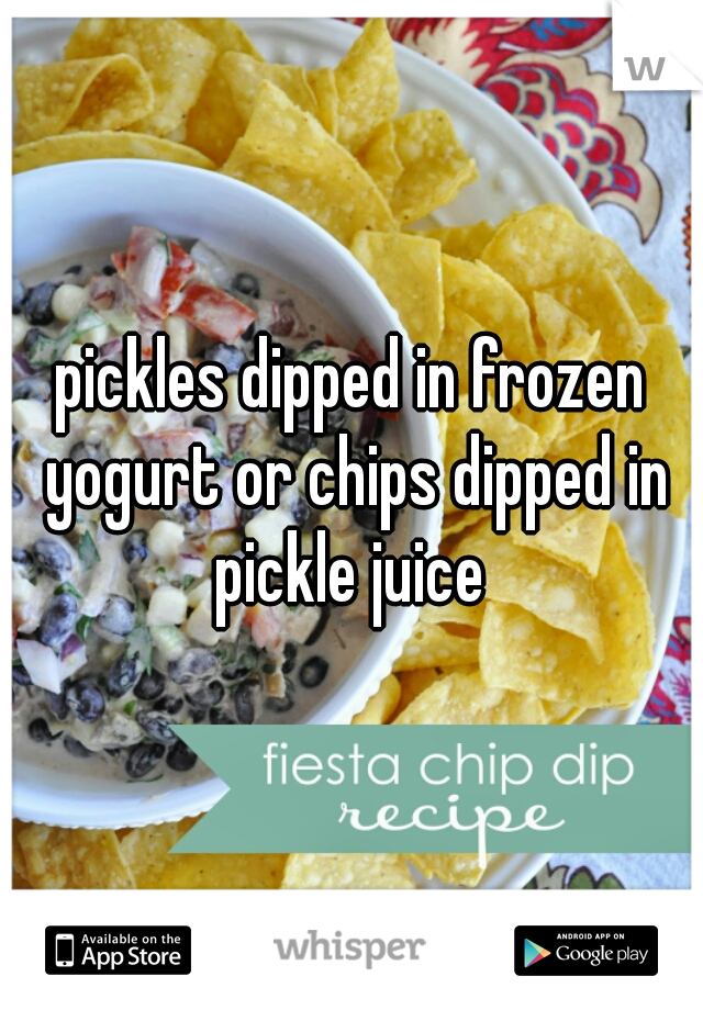 pickles dipped in frozen yogurt or chips dipped in pickle juice 
