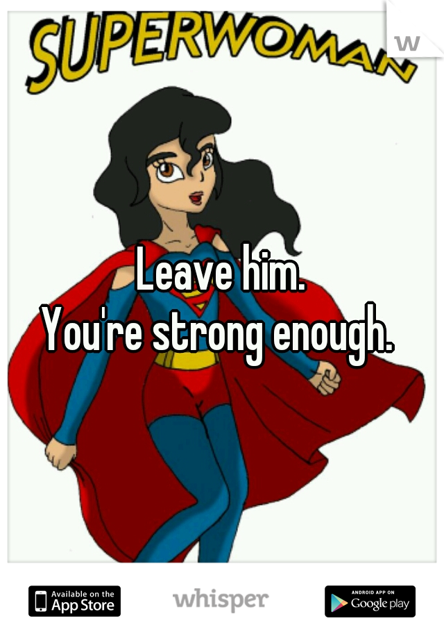 Leave him.

You're strong enough. 