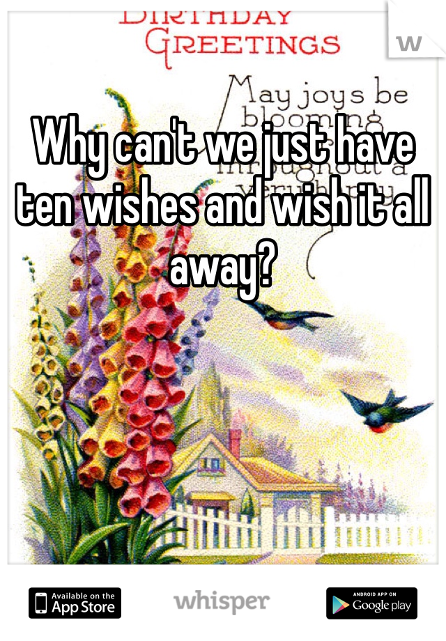 Why can't we just have ten wishes and wish it all away?