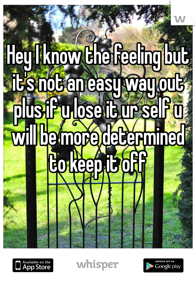 Hey I know the feeling but it's not an easy way out plus if u lose it ur self u will be more determined to keep it off 