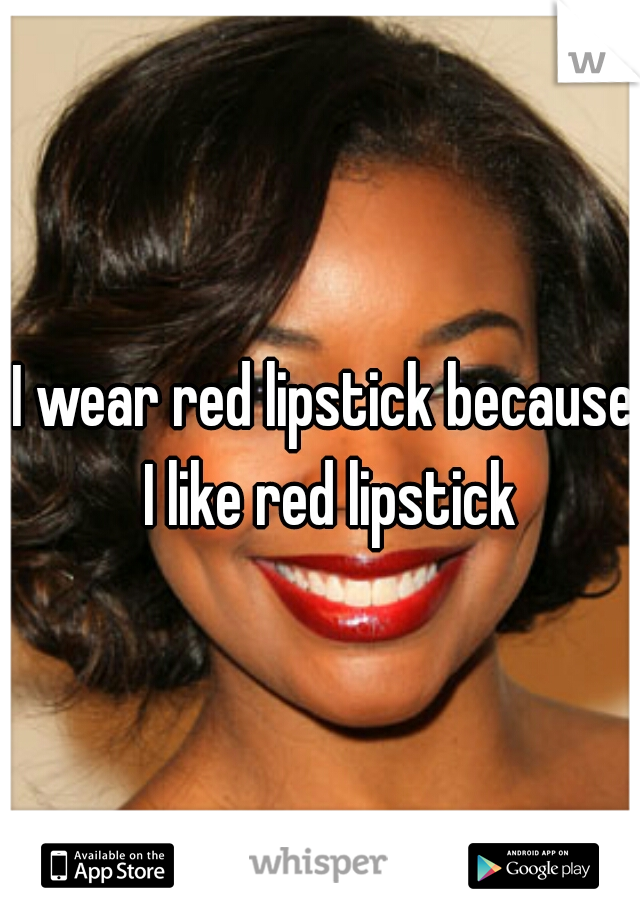 I wear red lipstick because I like red lipstick