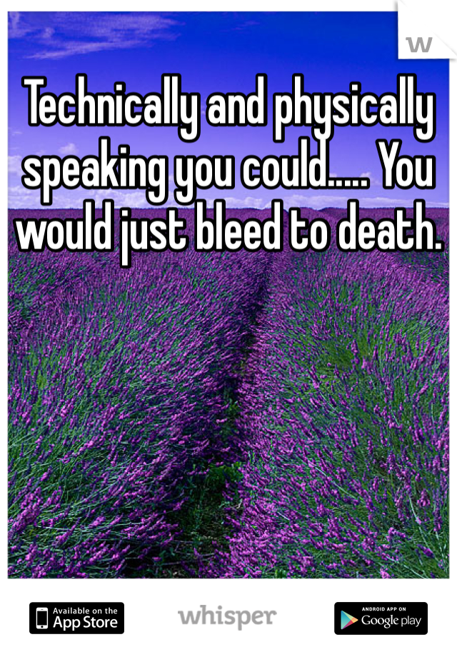 Technically and physically speaking you could..... You would just bleed to death.