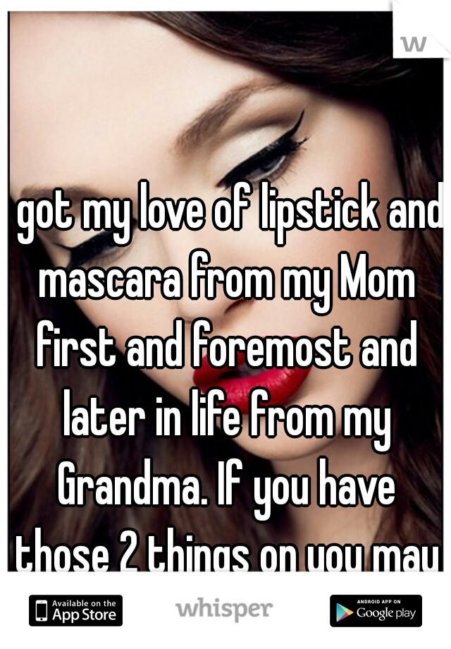 I got my love of lipstick and mascara from my Mom first and foremost and later in life from my Grandma. If you have those 2 things on you may leave the house.