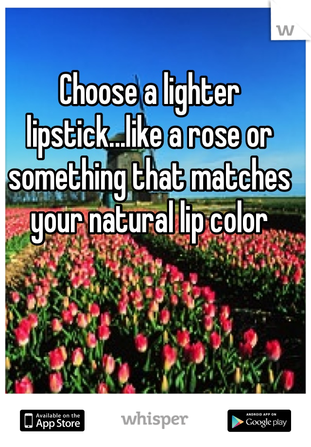 Choose a lighter lipstick...like a rose or something that matches your natural lip color