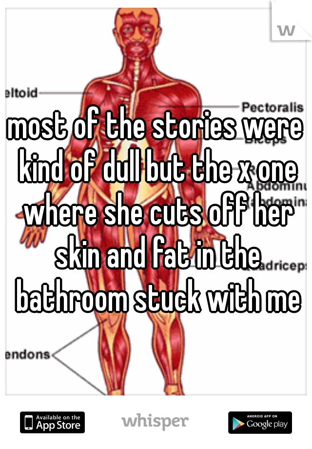 most of the stories were kind of dull but the x one where she cuts off her skin and fat in the bathroom stuck with me