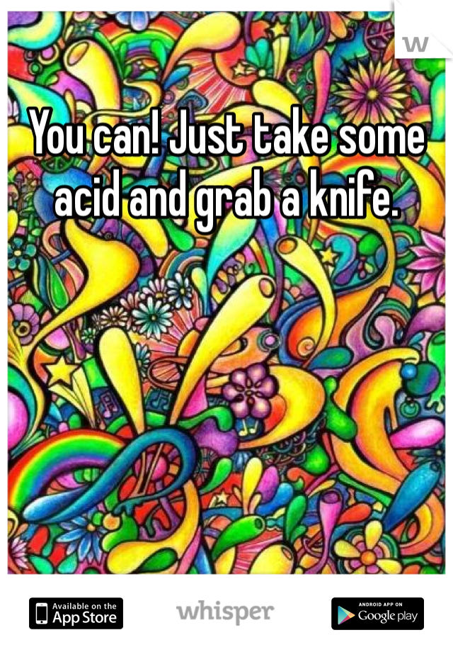 You can! Just take some acid and grab a knife.