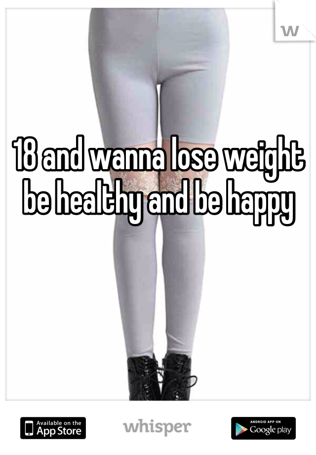 18 and wanna lose weight be healthy and be happy 