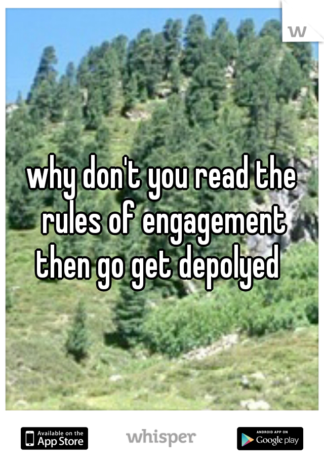 why don't you read the rules of engagement
then go get depolyed 