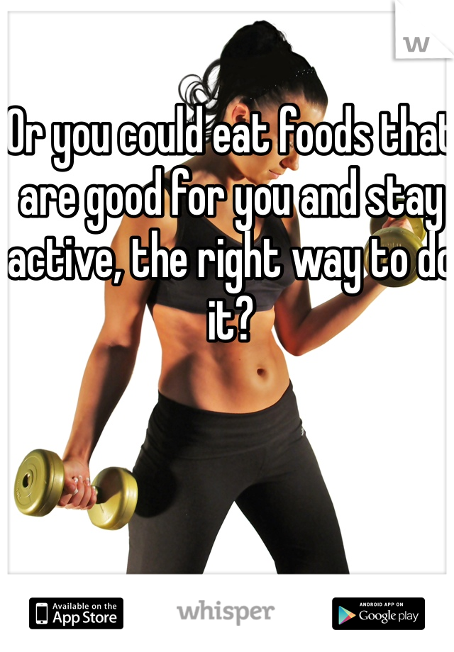 Or you could eat foods that are good for you and stay active, the right way to do it?