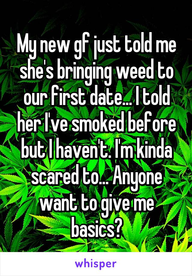 My new gf just told me she's bringing weed to our first date... I told her I've smoked before but I haven't. I'm kinda scared to... Anyone want to give me basics?