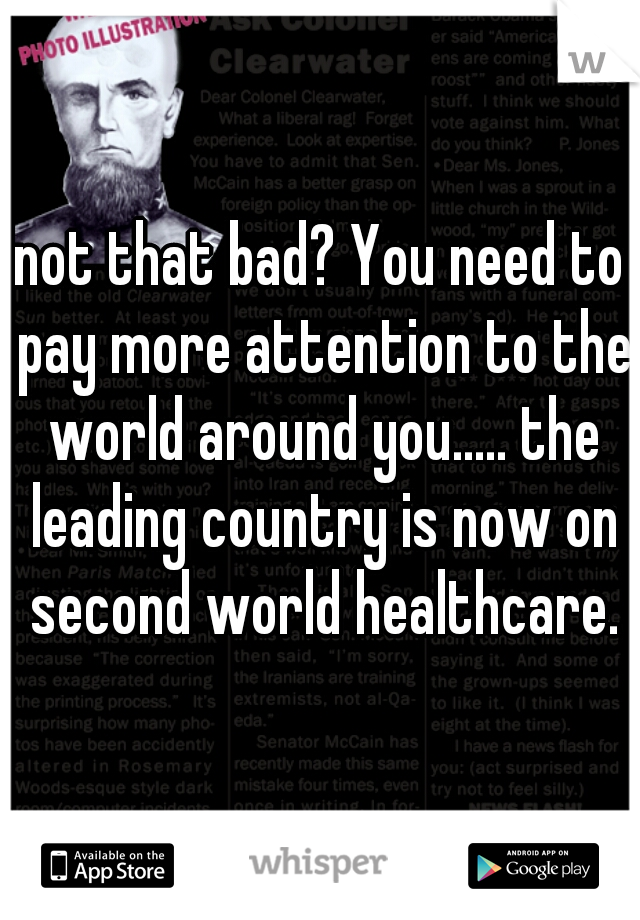 not that bad? You need to pay more attention to the world around you..... the leading country is now on second world healthcare.